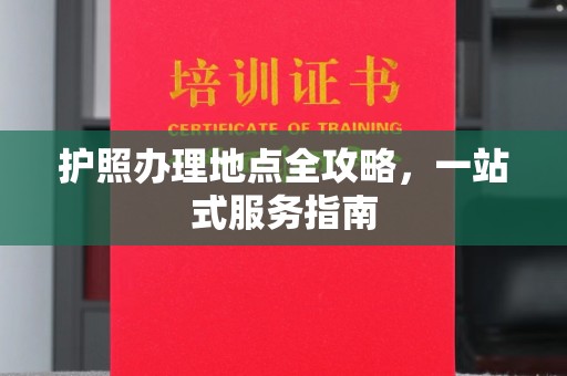 老城护照办理地点全攻略，一站式服务指南